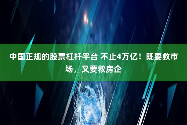 中国正规的股票杠杆平台 不止4万亿！既要救市场，又要救房企