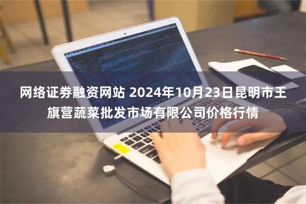 网络证劵融资网站 2024年10月23日昆明市王旗营蔬菜批发市场有限公司价格行情