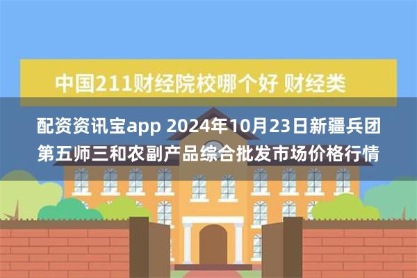 配资资讯宝app 2024年10月23日新疆兵团第五师三和农副产品综合批发市场价格行情