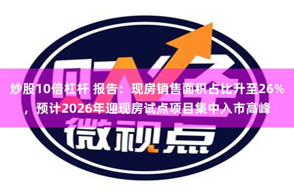 炒股10倍杠杆 报告：现房销售面积占比升至26%，预计2026年迎现房试点项目集中入市高峰