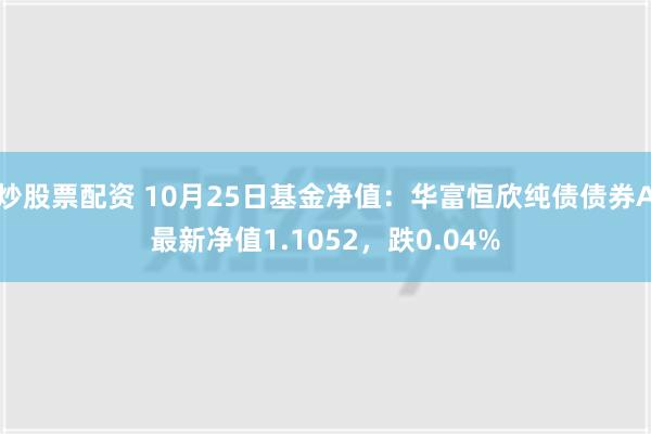 炒股票配资 10月25日基金净值：华富恒欣纯债债券A最新净值1.1052，跌0.04%