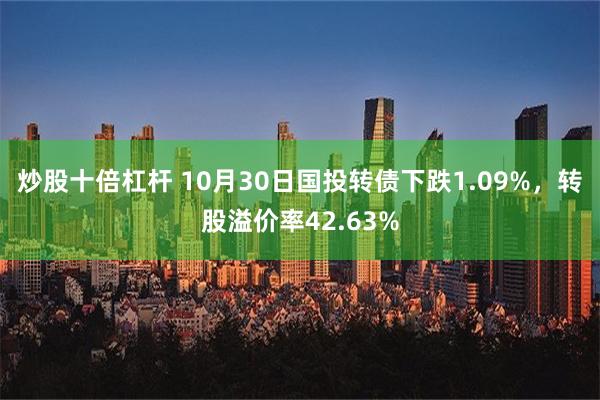 炒股十倍杠杆 10月30日国投转债下跌1.09%，转股溢价率42.63%