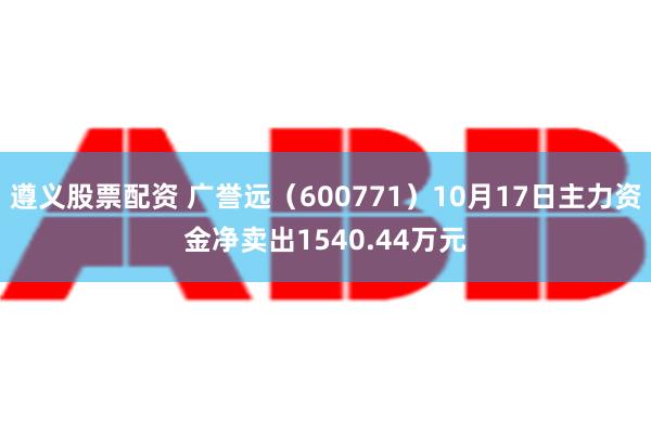 遵义股票配资 广誉远（600771）10月17日主力资金净卖出1540.44万元