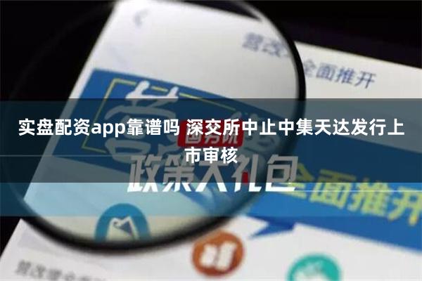 实盘配资app靠谱吗 深交所中止中集天达发行上市审核