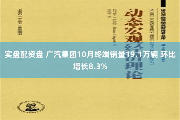 实盘配资盘 广汽集团10月终端销量19.1万辆 环比增长8.3%