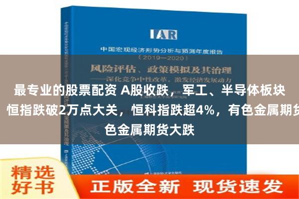 最专业的股票配资 A股收跌，军工、半导体板块领跌，恒指跌破2万点大关，恒科指跌超4%，有色金属期货大跌