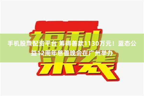 手机股票配资平台 筹得善款1130万元！蓝态公益12周年慈善晚会在广州举办