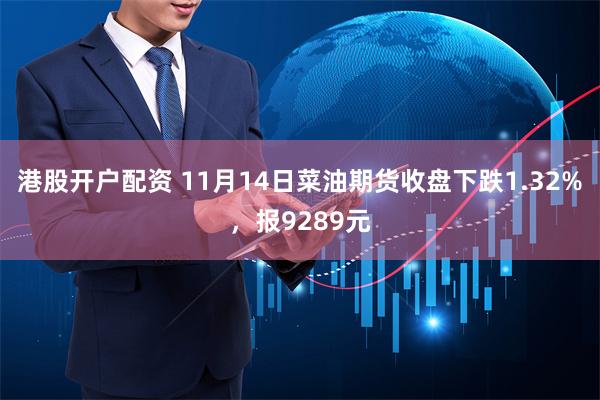 港股开户配资 11月14日菜油期货收盘下跌1.32%，报9289元