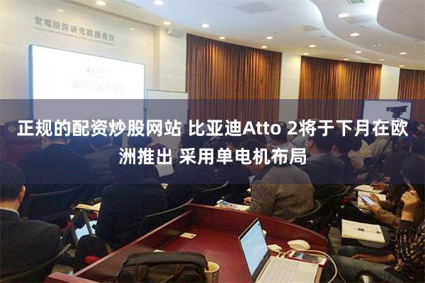 正规的配资炒股网站 比亚迪Atto 2将于下月在欧洲推出 采用单电机布局