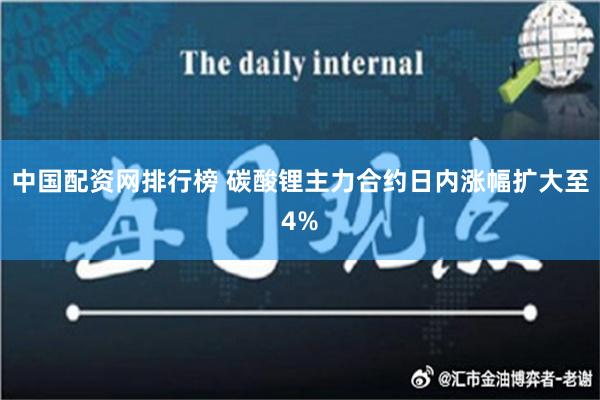 中国配资网排行榜 碳酸锂主力合约日内涨幅扩大至4%