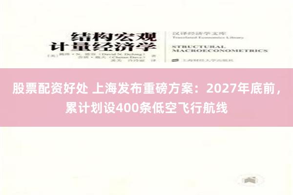 股票配资好处 上海发布重磅方案：2027年底前，累计划设400条低空飞行航线