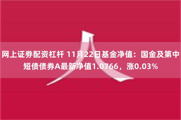 网上证劵配资杠杆 11月22日基金净值：国金及第中短债债券A最新净值1.0766，涨0.03%