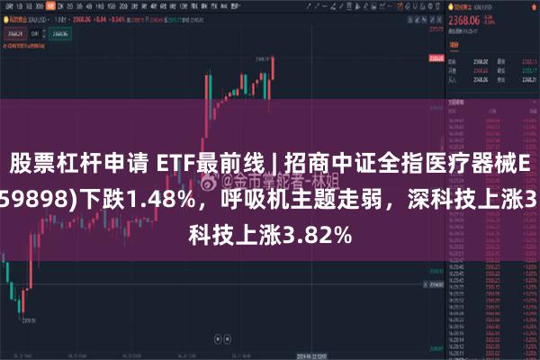 股票杠杆申请 ETF最前线 | 招商中证全指医疗器械ETF(159898)下跌1.48%，呼吸机主题走弱，深科技上涨3.82%