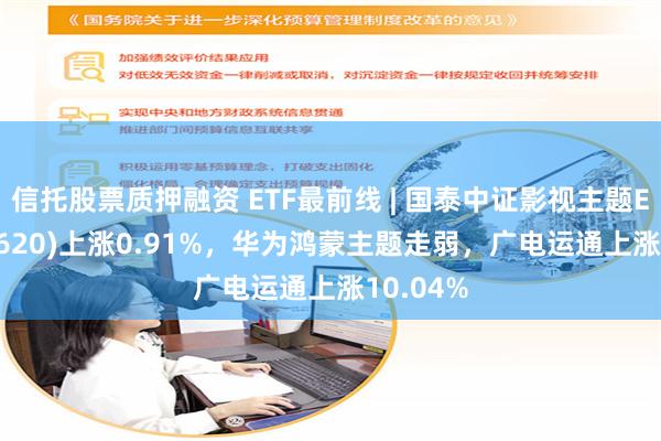 信托股票质押融资 ETF最前线 | 国泰中证影视主题ETF(516620)上涨0.91%，华为鸿蒙主题走弱，广电运通上涨10.04%