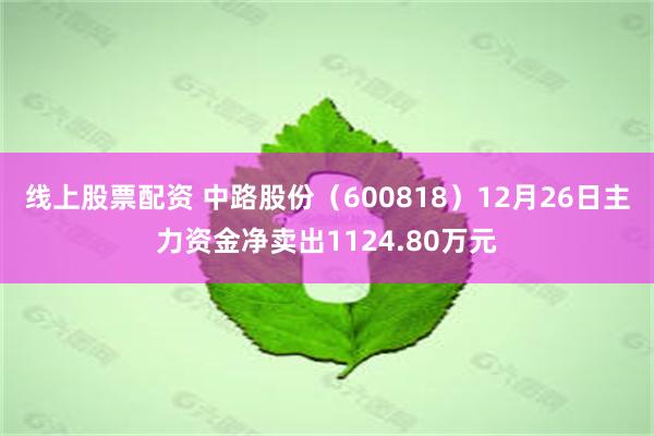 线上股票配资 中路股份（600818）12月26日主力资金净卖出1124.80万元