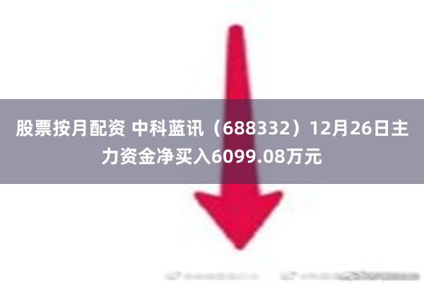 股票按月配资 中科蓝讯（688332）12月26日主力资金净买入6099.08万元