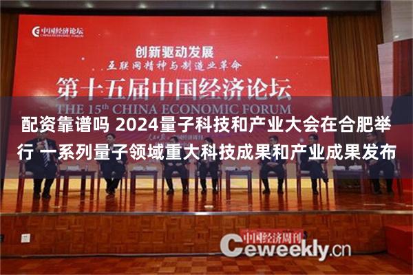 配资靠谱吗 2024量子科技和产业大会在合肥举行 一系列量子领域重大科技成果和产业成果发布