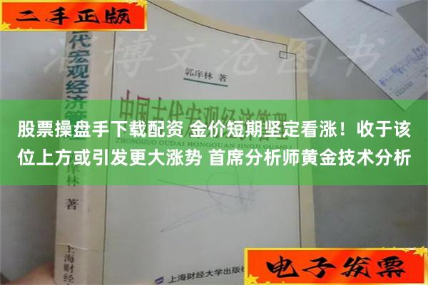 股票操盘手下载配资 金价短期坚定看涨！收于该位上方或引发更大涨势 首席分析师黄金技术分析