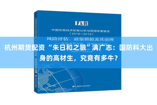 杭州期货配资 “朱日和之狼”满广志：国防科大出身的高材生，究竟有多牛？