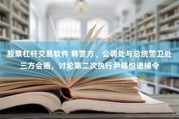 股票杠杆交易软件 韩警方、公调处与总统警卫处三方会晤，讨论第二次执行尹锡悦逮捕令