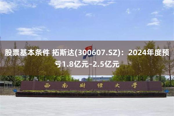 股票基本条件 拓斯达(300607.SZ)：2024年度预亏1.8亿元–2.5亿元