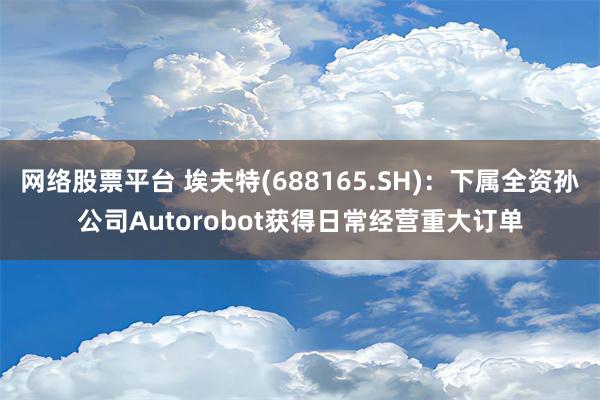 网络股票平台 埃夫特(688165.SH)：下属全资孙公司Autorobot获得日常经营重大订单