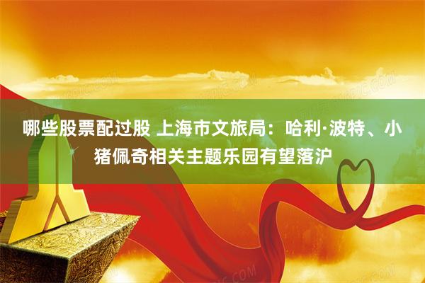 哪些股票配过股 上海市文旅局：哈利·波特、小猪佩奇相关主题乐园有望落沪