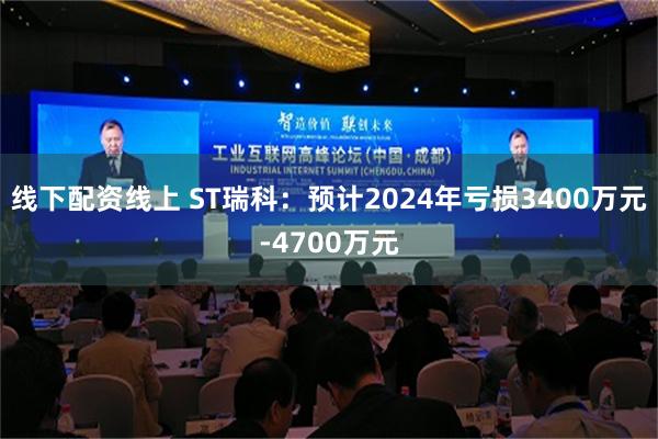 线下配资线上 ST瑞科：预计2024年亏损3400万元-4700万元