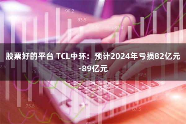 股票好的平台 TCL中环：预计2024年亏损82亿元-89亿元