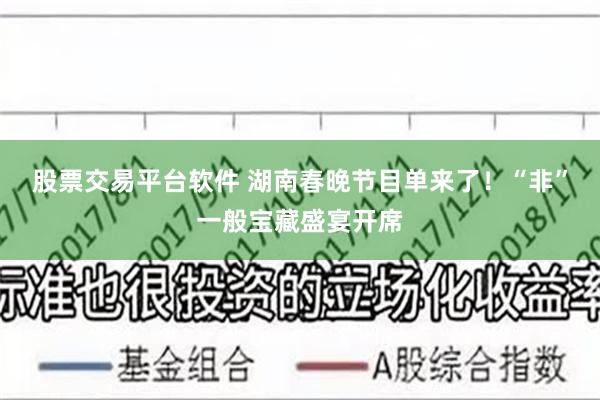 股票交易平台软件 湖南春晚节目单来了！“非”一般宝藏盛宴开席