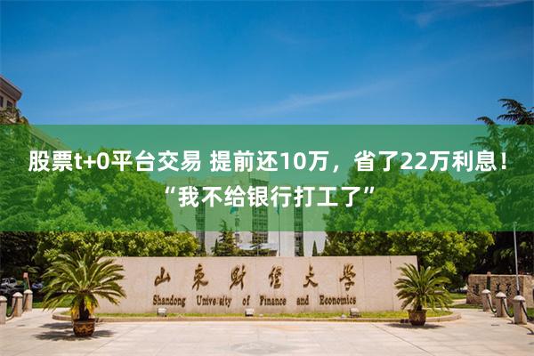 股票t+0平台交易 提前还10万，省了22万利息！“我不给银行打工了”