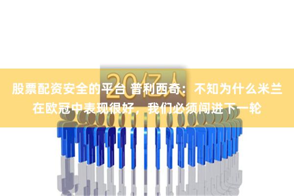 股票配资安全的平台 普利西奇：不知为什么米兰在欧冠中表现很好，我们必须闯进下一轮