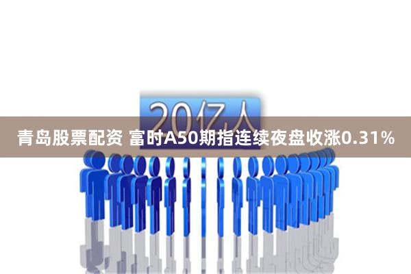 青岛股票配资 富时A50期指连续夜盘收涨0.31%