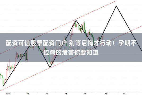 配资可信股票配资门户 别等后悔才行动！孕期不控糖的危害你要知道