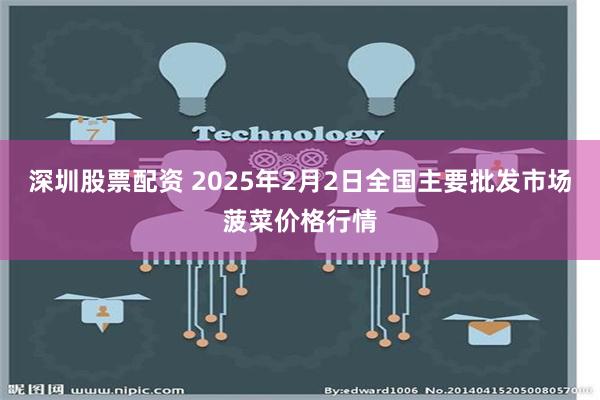 深圳股票配资 2025年2月2日全国主要批发市场菠菜价格行情