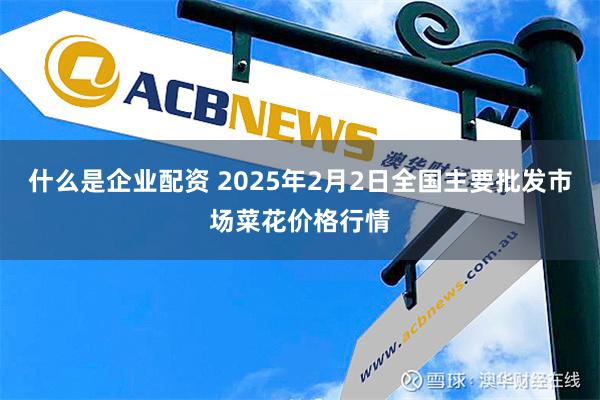 什么是企业配资 2025年2月2日全国主要批发市场菜花价格行情