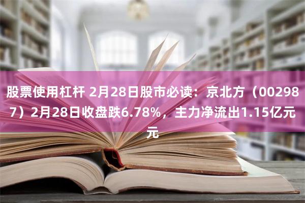 股票使用杠杆 2月28日股市必读：京北方（002987）2月28日收盘跌6.78%，主力净流出1.15亿元