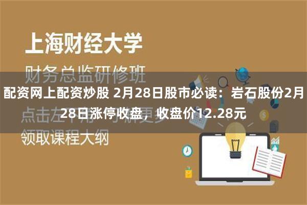 配资网上配资炒股 2月28日股市必读：岩石股份2月28日涨停收盘，收盘价12.28元